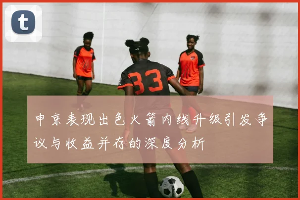 申京表现出色火箭内线升级引发争议与收益并存的深度分析