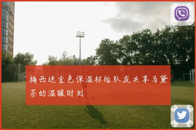 梅西送金色保温杯给队友共享马黛茶的温暖时刻