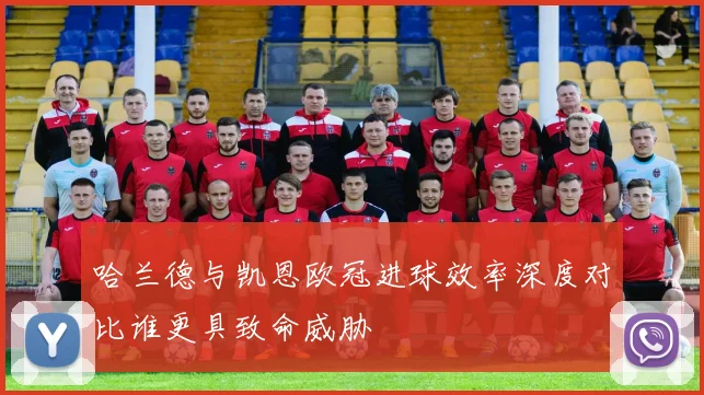 哈兰德与凯恩欧冠进球效率深度对比谁更具致命威胁