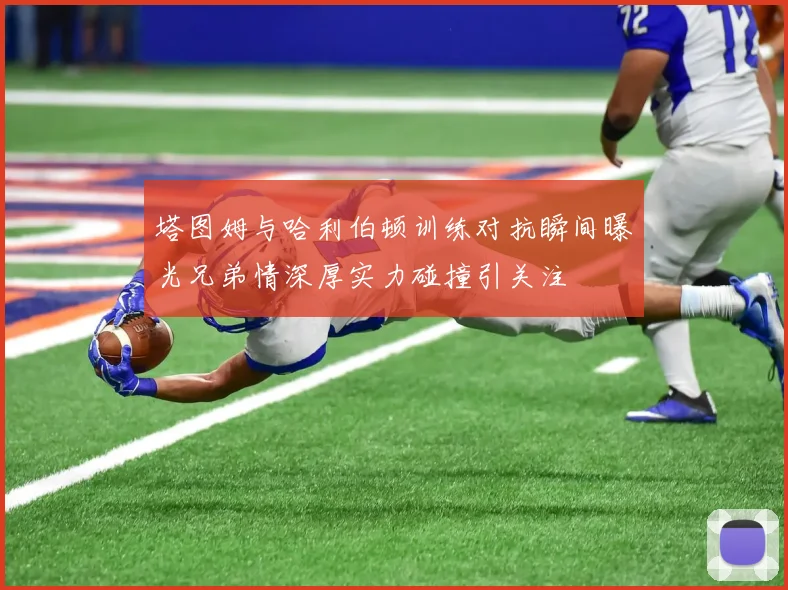 塔图姆与哈利伯顿训练对抗瞬间曝光兄弟情深厚实力碰撞引关注