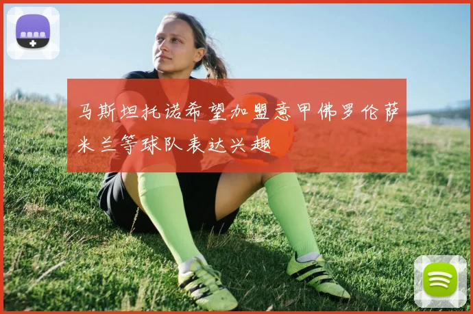 马斯坦托诺希望加盟意甲佛罗伦萨米兰等球队表达兴趣