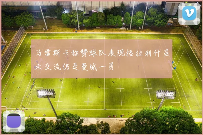 马雷斯卡称赞球队表现格拉利什虽未交流仍是曼城一员